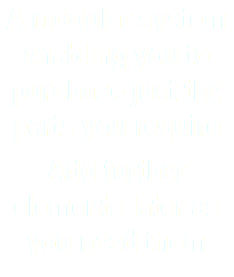 A modular system enabling you to purchase just the parts you require
Add further elements later as you need them